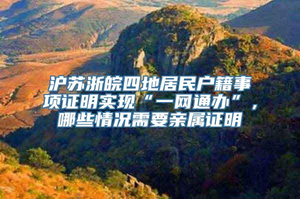 沪苏浙皖四地居民户籍事项证明实现“一网通办”，哪些情况需要亲属证明