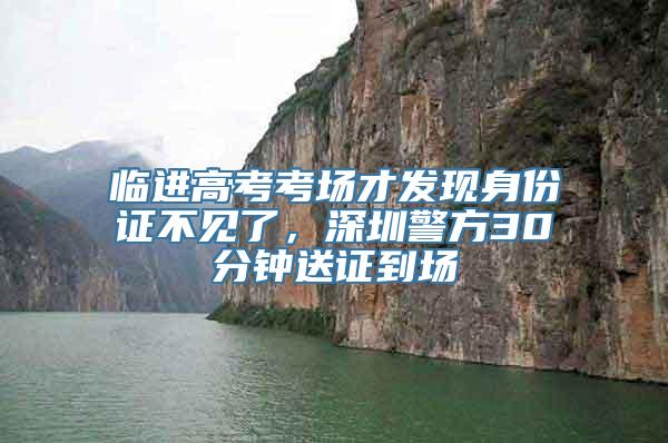 临进高考考场才发现身份证不见了，深圳警方30分钟送证到场