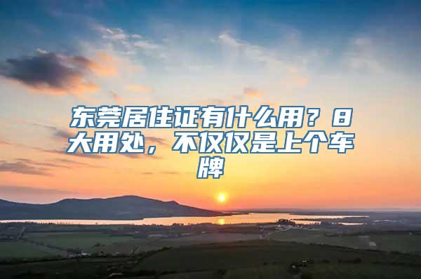 东莞居住证有什么用？8大用处，不仅仅是上个车牌