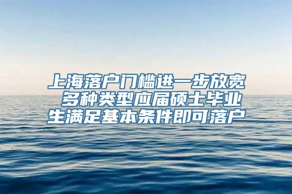上海落户门槛进一步放宽 多种类型应届硕士毕业生满足基本条件即可落户