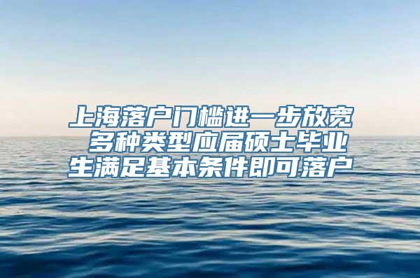 上海落户门槛进一步放宽 多种类型应届硕士毕业生满足基本条件即可落户