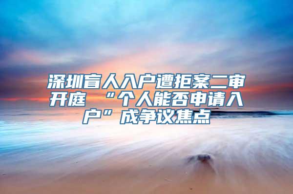 深圳盲人入户遭拒案二审开庭 “个人能否申请入户”成争议焦点