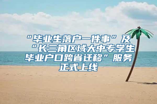 “毕业生落户一件事”及“长三角区域大中专学生毕业户口跨省迁移”服务正式上线