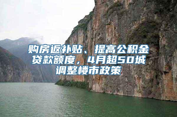 购房返补贴、提高公积金贷款额度，4月超50城调整楼市政策