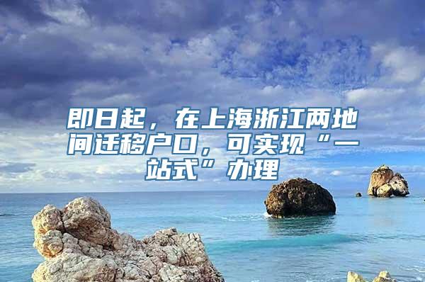 即日起，在上海浙江两地间迁移户口，可实现“一站式”办理