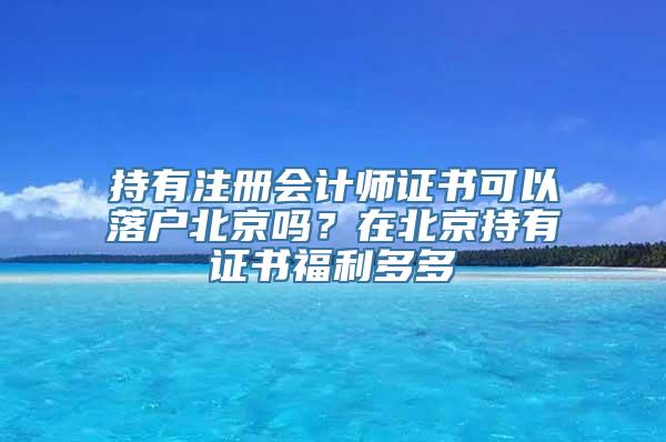 持有注册会计师证书可以落户北京吗？在北京持有证书福利多多