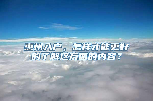 惠州入户，怎样才能更好的了解这方面的内容？