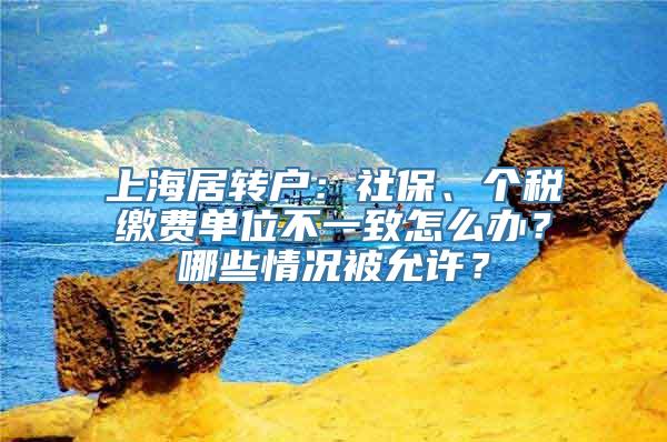 上海居转户：社保、个税缴费单位不一致怎么办？哪些情况被允许？