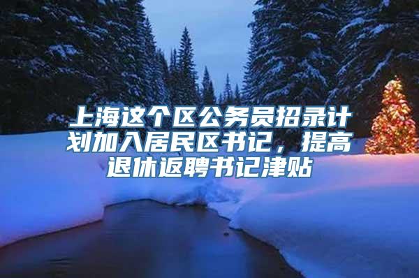 上海这个区公务员招录计划加入居民区书记，提高退休返聘书记津贴