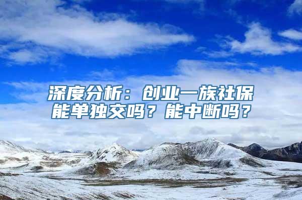 深度分析：创业一族社保能单独交吗？能中断吗？