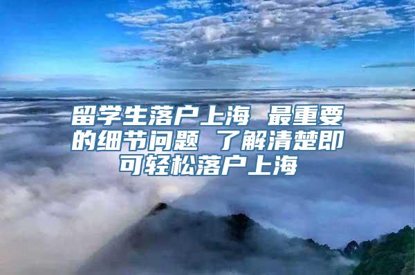 留学生落户上海 最重要的细节问题 了解清楚即可轻松落户上海