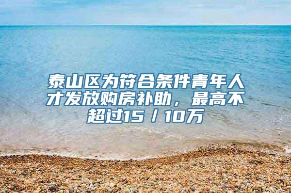 泰山区为符合条件青年人才发放购房补助，最高不超过15／10万