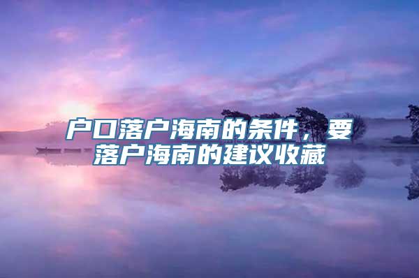 户口落户海南的条件，要落户海南的建议收藏