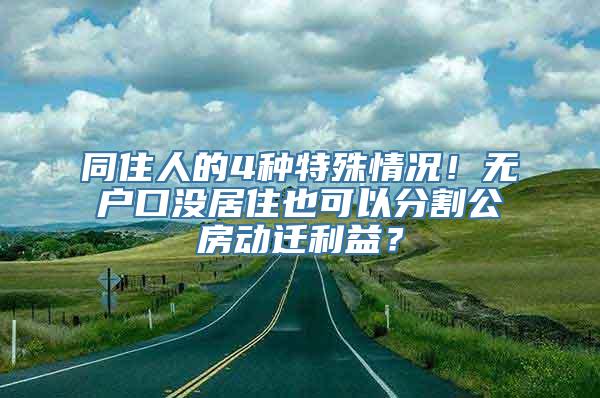 同住人的4种特殊情况！无户口没居住也可以分割公房动迁利益？