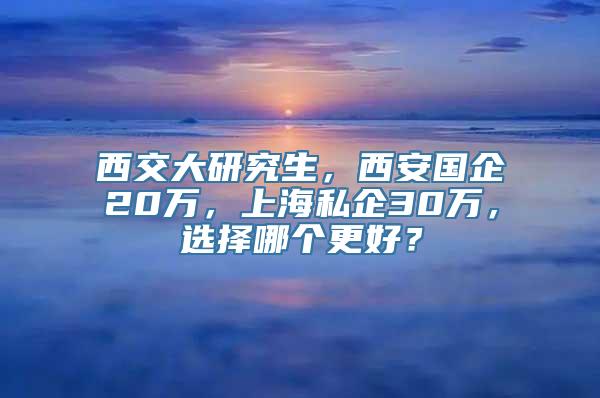 西交大研究生，西安国企20万，上海私企30万，选择哪个更好？