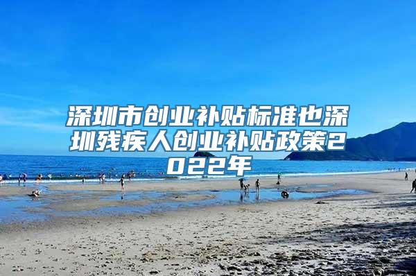 深圳市创业补贴标准也深圳残疾人创业补贴政策2022年