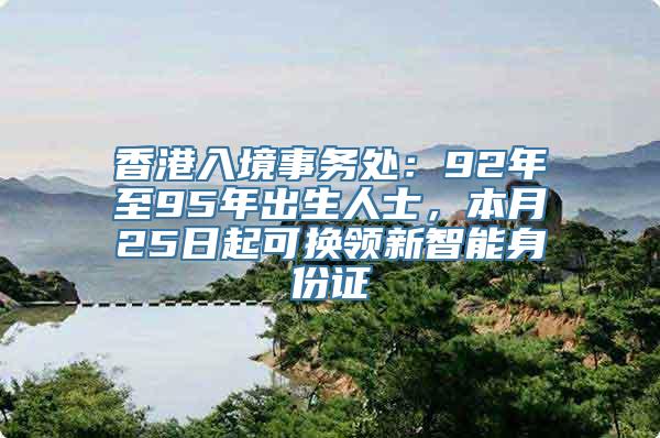 香港入境事务处：92年至95年出生人士，本月25日起可换领新智能身份证