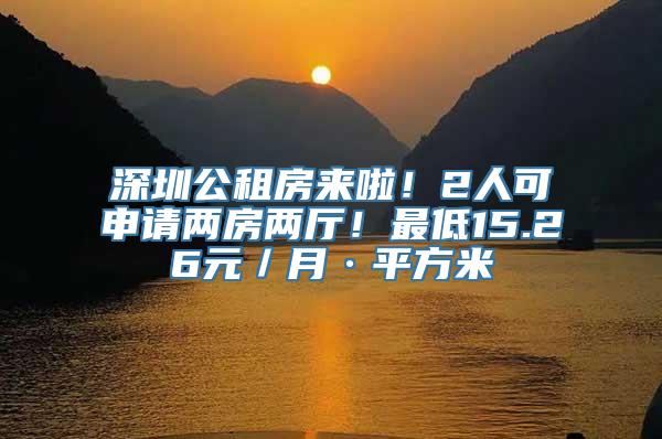 深圳公租房来啦！2人可申请两房两厅！最低15.26元／月·平方米