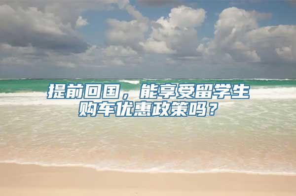 提前回国，能享受留学生购车优惠政策吗？