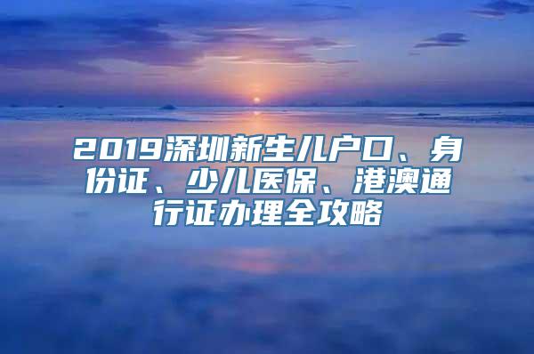 2019深圳新生儿户口、身份证、少儿医保、港澳通行证办理全攻略