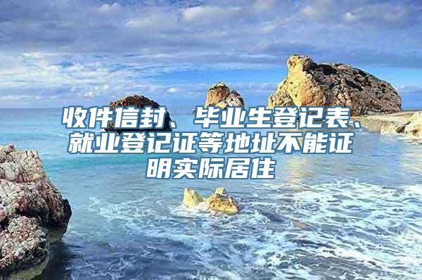 收件信封、毕业生登记表、就业登记证等地址不能证明实际居住