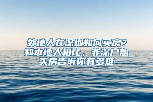 外地人在深圳如何买房？和本地人相比，非深户想买房告诉你有多难