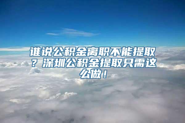 谁说公积金离职不能提取？深圳公积金提取只需这么做！