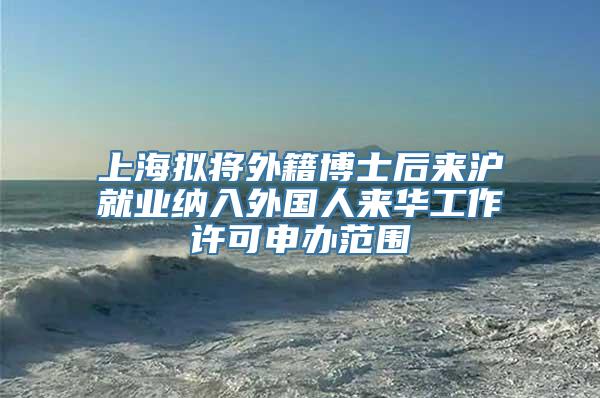 上海拟将外籍博士后来沪就业纳入外国人来华工作许可申办范围