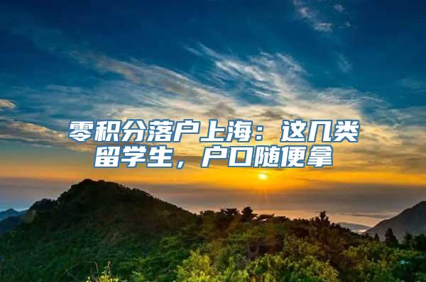 零积分落户上海：这几类留学生，户口随便拿