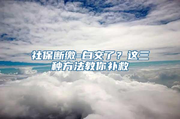 社保断缴=白交了？这三种方法教你补救