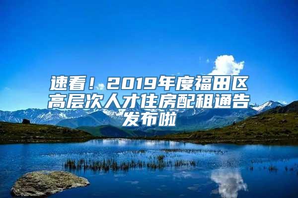 速看！2019年度福田区高层次人才住房配租通告发布啦