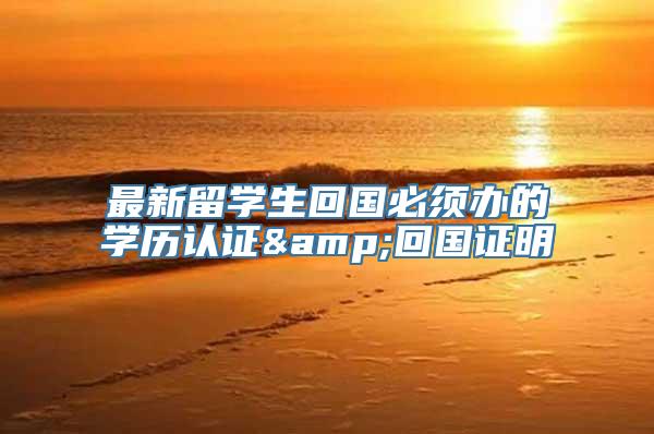 最新留学生回国必须办的学历认证&回国证明