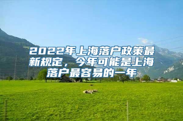 2022年上海落户政策最新规定，今年可能是上海落户最容易的一年