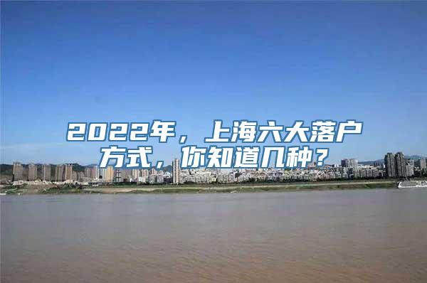 2022年，上海六大落户方式，你知道几种？