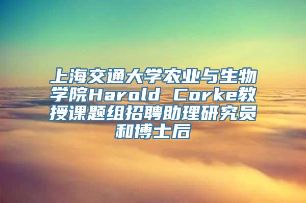 上海交通大学农业与生物学院Harold Corke教授课题组招聘助理研究员和博士后