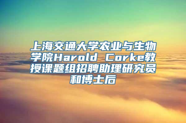 上海交通大学农业与生物学院Harold Corke教授课题组招聘助理研究员和博士后