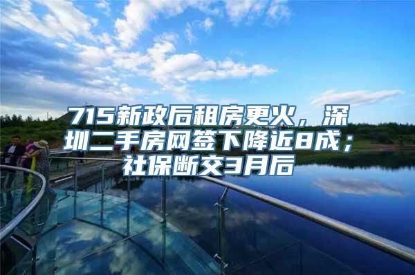 715新政后租房更火，深圳二手房网签下降近8成；社保断交3月后