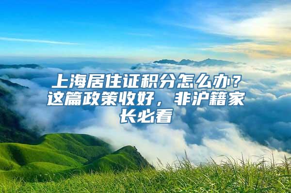 上海居住证积分怎么办？这篇政策收好，非沪籍家长必看