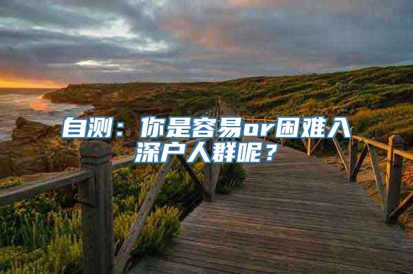 自测：你是容易or困难入深户人群呢？