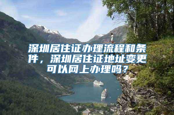 深圳居住证办理流程和条件，深圳居住证地址变更可以网上办理吗？