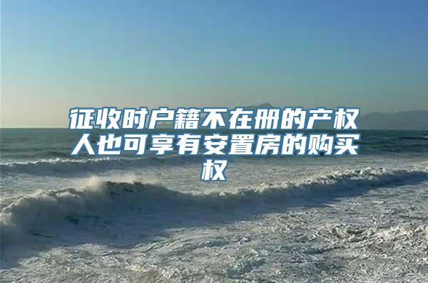 征收时户籍不在册的产权人也可享有安置房的购买权