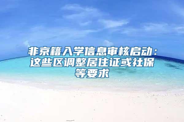 非京籍入学信息审核启动：这些区调整居住证或社保等要求