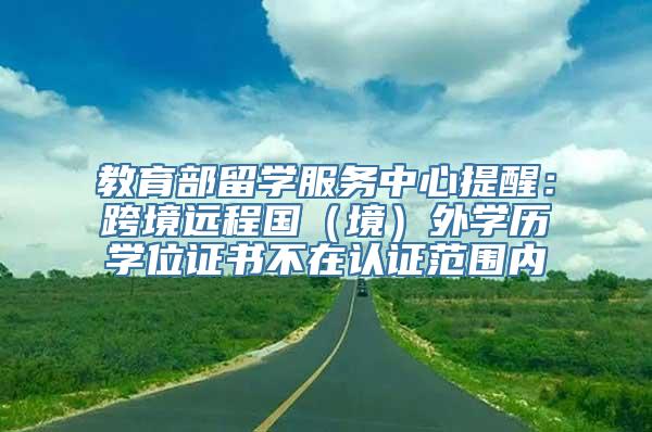 教育部留学服务中心提醒：跨境远程国（境）外学历学位证书不在认证范围内