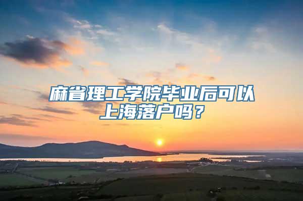 麻省理工学院毕业后可以上海落户吗？