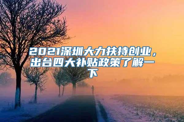 2021深圳大力扶持创业，出台四大补贴政策了解一下