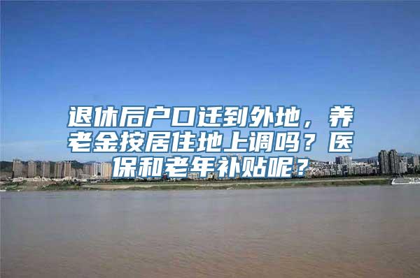 退休后户口迁到外地，养老金按居住地上调吗？医保和老年补贴呢？