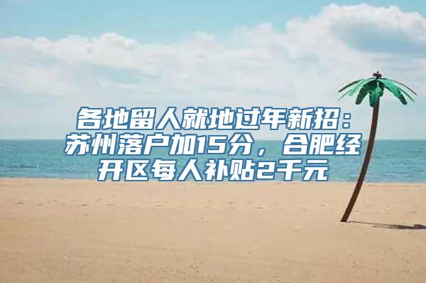 各地留人就地过年新招：苏州落户加15分，合肥经开区每人补贴2千元