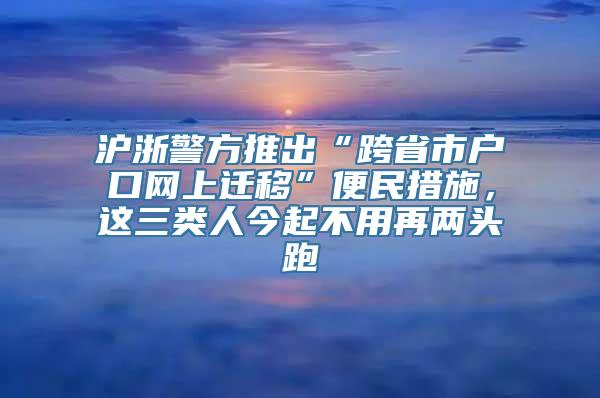 沪浙警方推出“跨省市户口网上迁移”便民措施，这三类人今起不用再两头跑