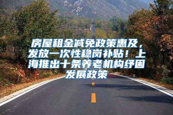 房屋租金减免政策惠及，发放一次性稳岗补贴！上海推出十条养老机构纾困发展政策