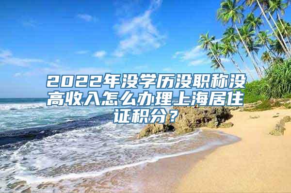 2022年没学历没职称没高收入怎么办理上海居住证积分？